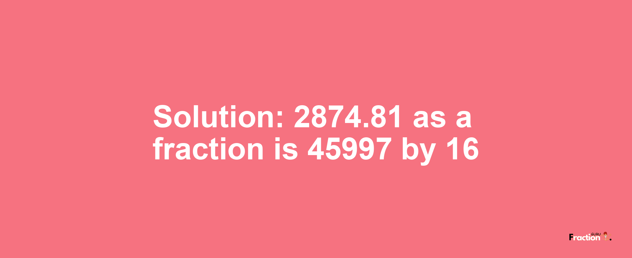 Solution:2874.81 as a fraction is 45997/16